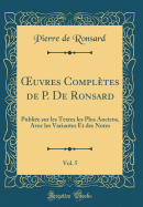 uvres Compl?tes de P. De Ronsard, Vol. 5: Publi?e sur les Textes les Plus Anciens, Avec les Variantes Et des Notes (Classic Reprint)