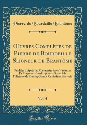 uvres Compl?tes de Pierre de Bourdeille Seigneur de Brant?me, Vol. 4: Publi?es d'Apr?s les Manuscrits Avec Variantes Et Fragments In?dits pour la Soci?t? de l'Histoire de France; Grands Capitaines Fran?ois (Classic Reprint) - Brant?me, Pierre de Bourdeille