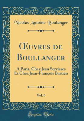 uvres de Boullanger, Vol. 6: A Paris, Chez Jean Servieres Et Chez Jean-Fran?ois Bastien (Classic Reprint) - Boulanger, Nicolas Antoine