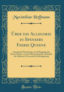 ber die Allegorie in Spensers Faerie Queene: Inaugural-Dissertation zur Erlangung der Doctorwrde von der Philosophischen Fakultt der Albertus-Universitt zu Knigsberg (Classic Reprint)