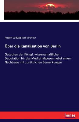 ber die Kanalisation von Berlin: Gutachen der Knigl. wissenschaftlichen Deputation fr das Medizinalwesen nebst einem Nachtrage mit zustzlichen Bemerkungen - Virchow, Rudolf Ludwig Karl