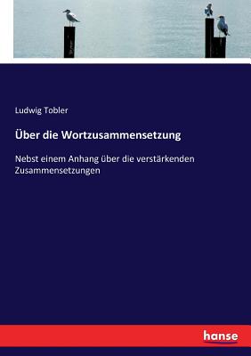 ber die Wortzusammensetzung: Nebst einem Anhang ber die verstrkenden Zusammensetzungen - Tobler, Ludwig