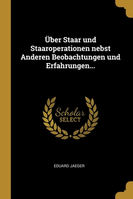 ber Staar und Staaroperationen nebst Anderen Beobachtungen und Erfahrungen... - Jaeger, Eduard