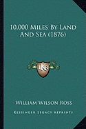 10,000 Miles By Land And Sea (1876) - Ross, William Wilson