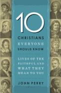 10 Christians Everyone Should Know: Lives of the Faithful and What They Mean to You