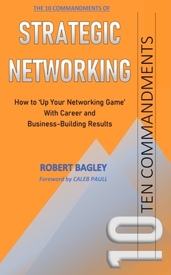 10 Commandments of Strategic Networking: How To 'Up Your Networking Game' With Career and Business-Building Results - Bagley, Robert