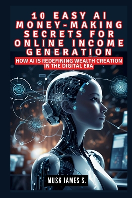 10 Easy AI Money-Making Secrets for Online Income Generation: How AI is Redefining Wealth Creation in the Digital Era - James S, Musk