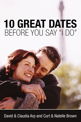 10 Great Dates Before You Say 'i Do': Fun, Innovative Relationship-Building Ideas for Seriously Dating and Engaged Couples - Arp, David And Claudia, and Brown, Curt, and Brown, Natelle