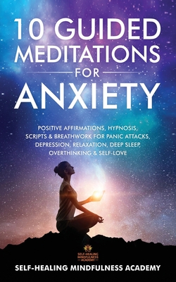 10 Guided Meditations For Anxiety: Positive Affirmations, Hypnosis, Scripts & Breathwork For Panic Attacks, Depression, Relaxation, Deep Sleep, Overthinking & Self-Love - Self-Healing Mindfulness Academy