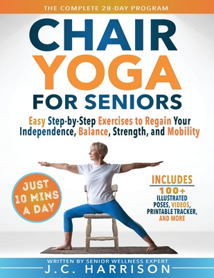 10-Minute Chair Yoga for Seniors Over 60: 28-Day Program Over 100 Illustrated Poses & Exercises For Better Flexibility, Balance & Mobility Designed To Improve Posture, Increase Your Independence & Lose Weight for Beginners, Intermediate & Advanced Levels - Harrison, J C