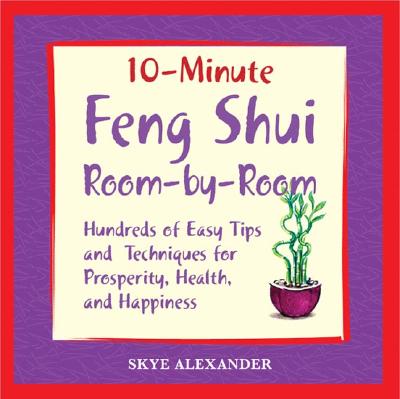 10 Minute Feng Shui Room by Room: Hundreds of Easy Tips and Techniques for Prosperity, Health and Happiness - Alexander, Skye