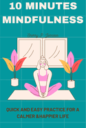 10 Minutes Mindfulness: Quick and Easy Practice for a Calmer, Happier Life