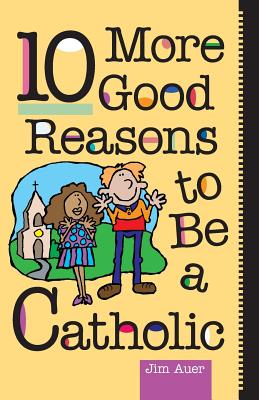 10 More Good Reasons to Be a Catholic - Auer, Jim