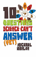 10 Questions Science Can't Answer (Yet): A Guide to Science's Greatest Mysteries