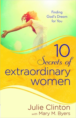 10 Secrets of Extraordinary Women: Finding God's Dream for You - Clinton, Julie, and Byers, Mary