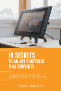 10 Secrets to an Art Portfolio That Converts: An Insiders Guide to Structuring Your Portfolio to Land More Work.