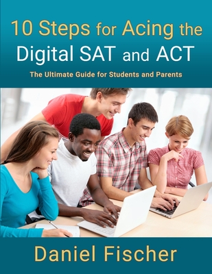 10 Steps for Acing the Digital SAT and ACT: The Ultimate Guide for Students and Parents - Fischer, Daniel