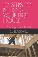 10 Steps to Building Your First House: Building Liveable Art