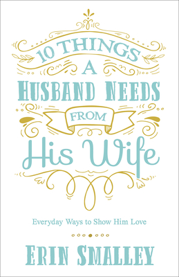 10 Things a Husband Needs from His Wife: Everyday Ways to Show Him Love - Smalley, Erin