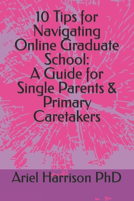 10 Tips for Navigating Online Graduate School: A Guide for Single Parents & Primary Caretakers - Harrison, Ariel, PhD