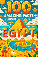 100 Amazing Facts About Egypt: Mind-Blowing Fun Facts About Egypt, Interesting Facts About Egypt for Smart Kids, Everything Young Children's Should to Know, Perfect for Young Fans