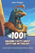 100 Amazing Facts about Egyptian Mythology: Journey Through the Legends and Mysteries of the Nile