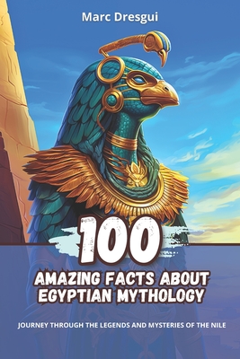 100 Amazing Facts about Egyptian Mythology: Journey Through the Legends and Mysteries of the Nile - Dresgui, Marc
