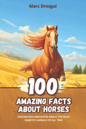 100 Amazing Facts about Horses: Fascinating Anecdotes about the Most Majestic Animals of All Time