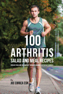 100 Arthritis Salad and Meal Recipes: Reduce Pain and Discomfort Through Organic Superfood Sources