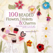 100 Beaded Flowers, Charms & Trinkets: Perfect Little Designs to Use for Gifts, Jewelry, and Accessories