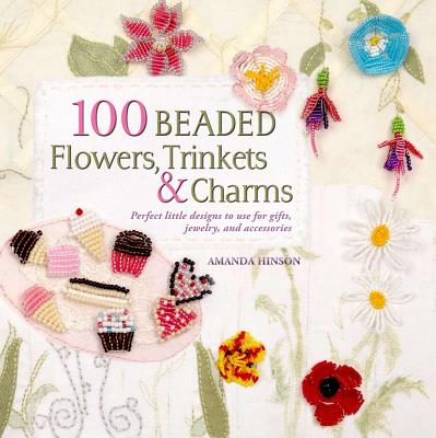 100 Beaded Flowers, Charms & Trinkets: Perfect Little Designs to Use for Gifts, Jewelry, and Accessories - Hinson, Amanda