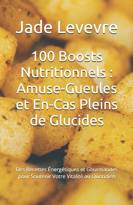 100 Boosts Nutritionnels: Amuse-Gueules et En-Cas Pleins de Glucides: Des Recettes ?nerg?tiques et Gourmandes pour Soutenir Votre Vitalit? au Quotidien - Martin, Louise, and Levevre, Jade