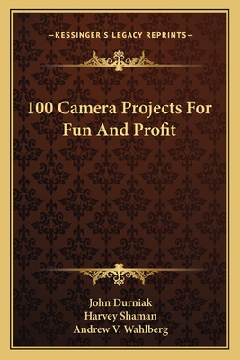 100 Camera Projects For Fun And Profit - Durniak, John, and Shaman, Harvey, and Wahlberg, Andrew V