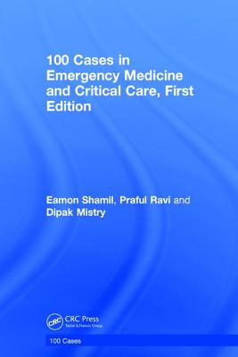 100 Cases in Emergency Medicine and Critical Care - Shamil, Eamon, and Ravi, Praful, and Mistry, Dipak