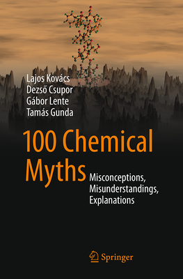 100 Chemical Myths: Misconceptions, Misunderstandings, Explanations - Kovcs, Lajos, and Csupor, Dezs , and Lente, Gbor