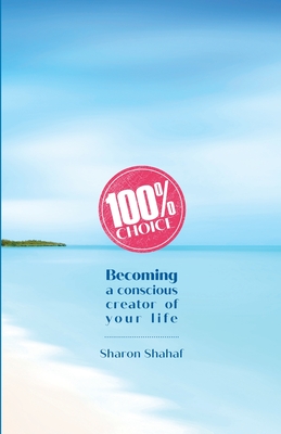 100% Choice: Becoming a Conscious Creator of Your Life - Shahaf, Sharon