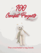 100 Crochet Projects - The Crocheter's Log Book: Record Your Crochet Projects and Designs in This Journal for Crocheters. Log Your Progress as You Record 100 Crochet Projects. a Gift for Crocheters and People Who Love Crocheting.