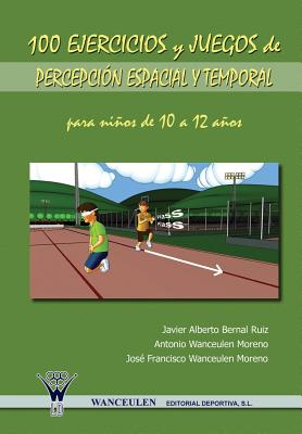 100 Ejercicios y Juegos de Percepcion Espacial y Temporal Para Ninos de 10 a 12 Anos - Bernal Ruiz, Javier Alberto, and Wanceulen Moreno, Antonio, and Wanceulen Moreno, Jose Francisco