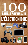 100 Faits  Savoir sur l'lectronique: Guide Pour Satisfaire la Curiosit sur les Gadgets, les Inventions et la Technologie