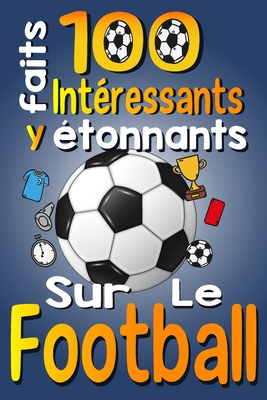 100 Faits Int?ressants et ?tonnants sur le Football: Les Faits Amusants et Les Curiosit?s Int?ressantes du Football pour Les Enfants qui Aiment ce Sport, avec des Images Amusantes - Publishing, Asbik