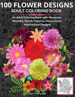 100 Flower Designs Adult Coloring Book: Amazing Flower Coloring Book 100 Wonderful Stress Relieving Designs with Bouquets, Wreaths, Swirls, Patterns, Decorations, Inspirational Designs and Much More! Page Size 8,5x11 - Forever, Almi