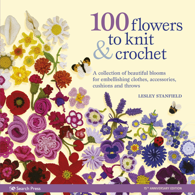 100 Flowers to Knit & Crochet (new edition): A Collection of Beautiful Blooms for Embellishing Clothes, Accessories, Cushions and Throws - Stanfield, Lesley