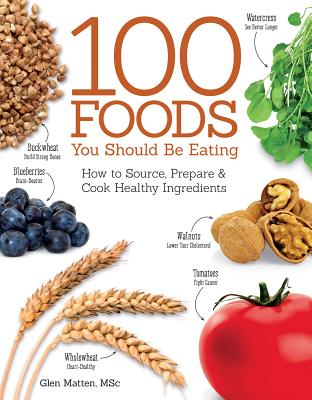 100 Foods You Should Be Eating: How to Source, Prepare & Cook Healthy Ingredients - Matten, Glen