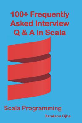100+ Frequently Asked Interview Questions & Answers In Scala: Scala Programming - Ojha, Bandana