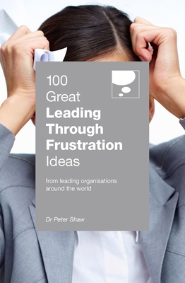 100 Great Leading Through Frustration Ideas: From leading organisations  around the world - Shaw, Peter