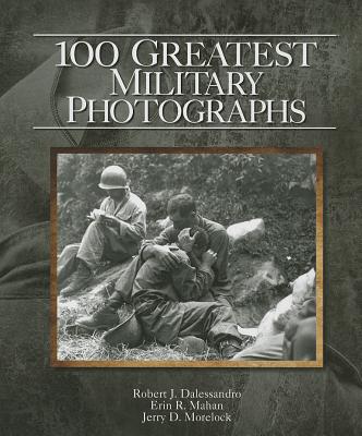 100 Greatest Military Photographs - Dalessandro, Robert J., and Morelock, Jerry D., and Mahan, Erin R.