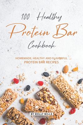100% Healthy Protein Bar Cookbook: Homemade, healthy and Flavorful Protein Bar Recipes - Mills, Molly