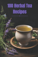 100 Herbal Tea Recipes: Unlock the Secrets of Creating Perfect Herbal Infusions at Home
