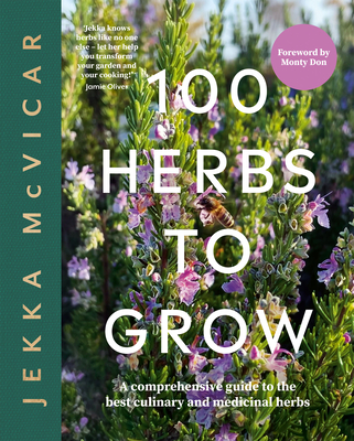 100 Herbs To Grow: A Comprehensive Guide To The Best Culinary And Medicinal Herbs - McVicar, Jekka, and Don, Monty (Foreword by)
