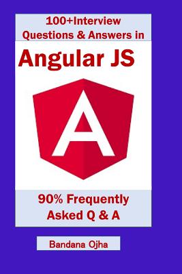 100+ Interview Questions & Answers in Angular Js: 90% Frequently Asked Interview Q & A in Angular Js - Ojha, Bandana